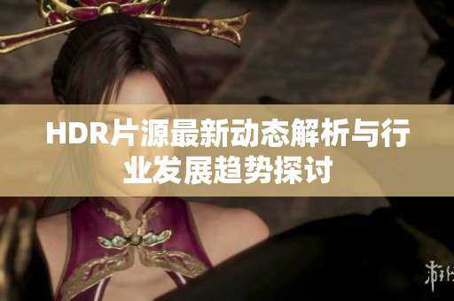HDR片源最新动态解析与行业发展趋势探讨