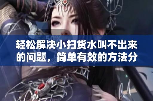 轻松解决小扫货水叫不出来的问题，简单有效的方法分享