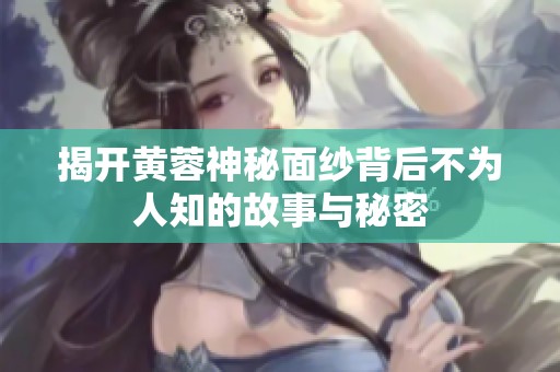 揭开黄蓉神秘面纱背后不为人知的故事与秘密
