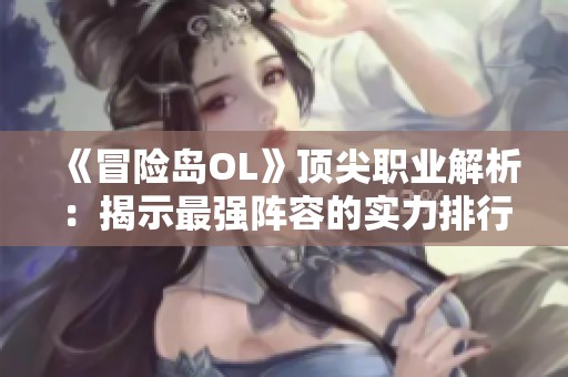 《冒险岛OL》顶尖职业解析：揭示最强阵容的实力排行！