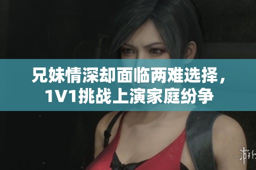 兄妹情深却面临两难选择，1V1挑战上演家庭纷争
