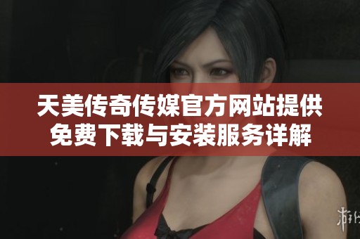天美传奇传媒官方网站提供免费下载与安装服务详解