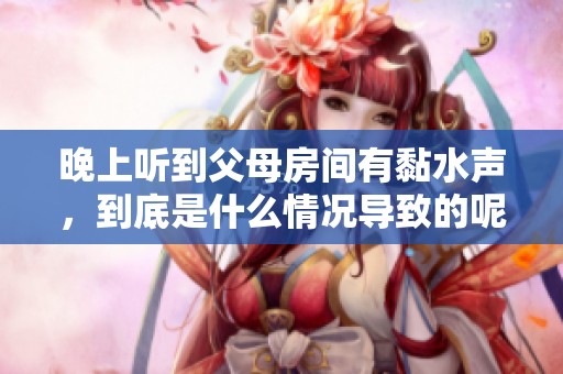 晚上听到父母房间有黏水声，到底是什么情况导致的呢