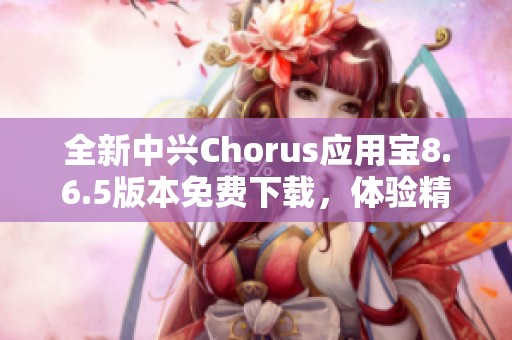 全新中兴Chorus应用宝8.6.5版本免费下载，体验精彩应用生活