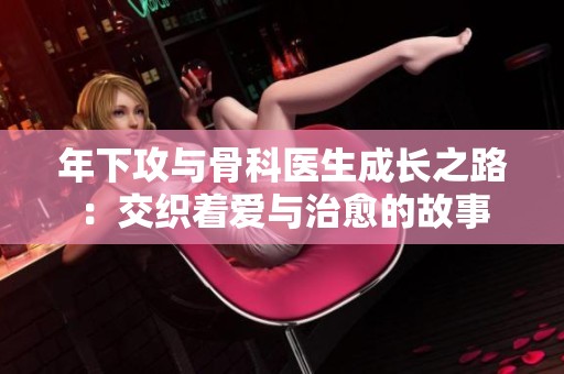 年下攻与骨科医生成长之路：交织着爱与治愈的故事