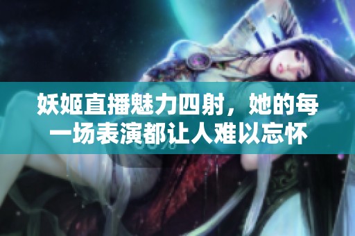 妖姬直播魅力四射，她的每一场表演都让人难以忘怀