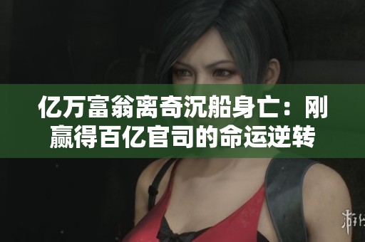 亿万富翁离奇沉船身亡：刚赢得百亿官司的命运逆转