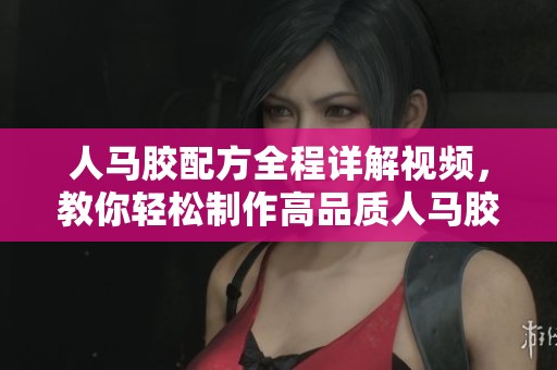 人马胶配方全程详解视频，教你轻松制作高品质人马胶