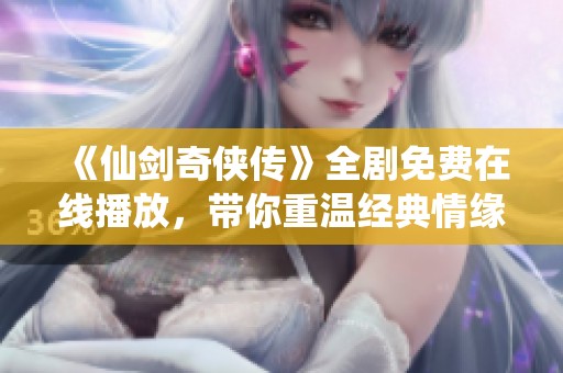 《仙剑奇侠传》全剧免费在线播放，带你重温经典情缘冒险之旅