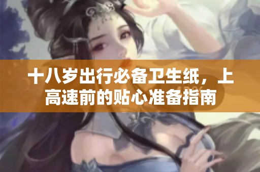 十八岁出行必备卫生纸，上高速前的贴心准备指南