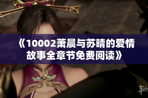《10002萧晨与苏晴的爱情故事全章节免费阅读》