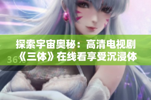 探索宇宙奥秘：高清电视剧《三体》在线看享受沉浸体验