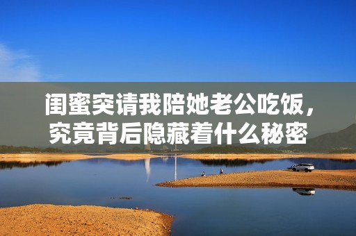 闺蜜突请我陪她老公吃饭，究竟背后隐藏着什么秘密