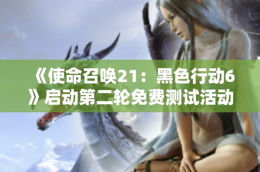 《使命召唤21：黑色行动6》启动第二轮免费测试活动，赶紧加入体验！