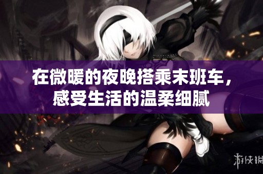 在微暖的夜晚搭乘末班车，感受生活的温柔细腻