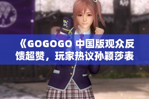 《GOGOGO 中国版观众反馈超赞，玩家热议孙颖莎表现》