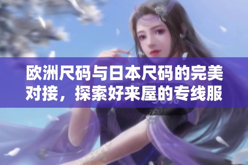 欧洲尺码与日本尺码的完美对接，探索好来屋的专线服务