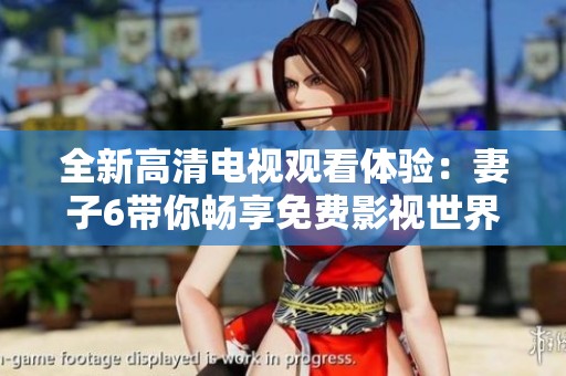 全新高清电视观看体验：妻子6带你畅享免费影视世界