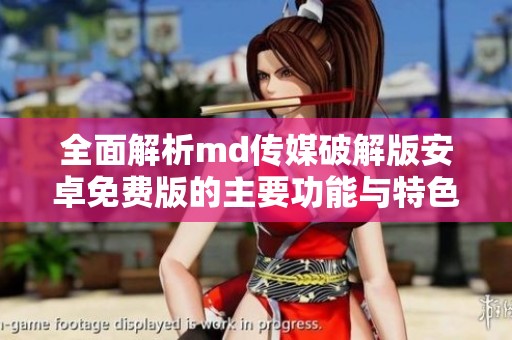 全面解析md传媒破解版安卓免费版的主要功能与特色