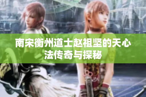 南宋衡州道士赵祖坚的天心法传奇与探秘
