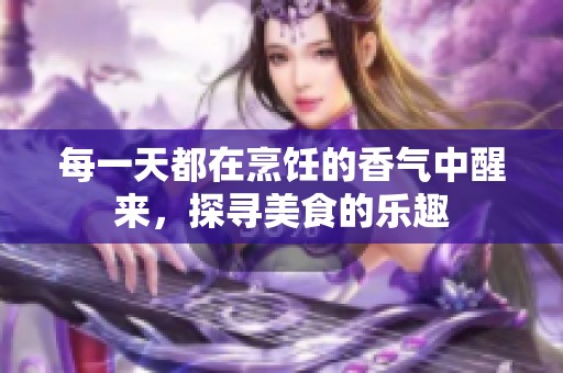 每一天都在烹饪的香气中醒来，探寻美食的乐趣