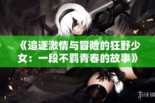 《追逐激情与冒险的狂野少女：一段不羁青春的故事》