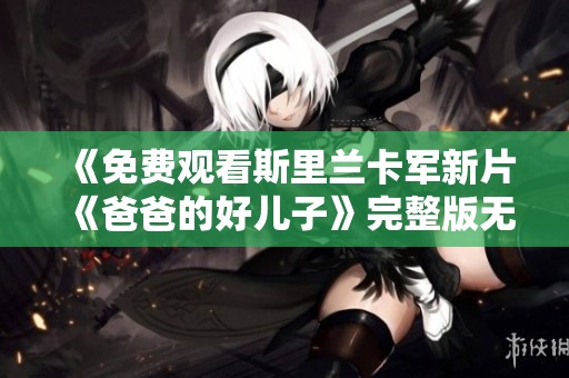 《免费观看斯里兰卡军新片《爸爸的好儿子》完整版无广告体验》