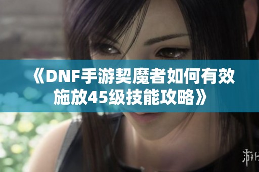 《DNF手游契魔者如何有效施放45级技能攻略》