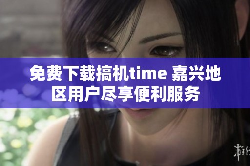 免费下载搞机time 嘉兴地区用户尽享便利服务