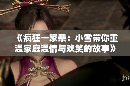 《疯狂一家亲：小雪带你重温家庭温情与欢笑的故事》