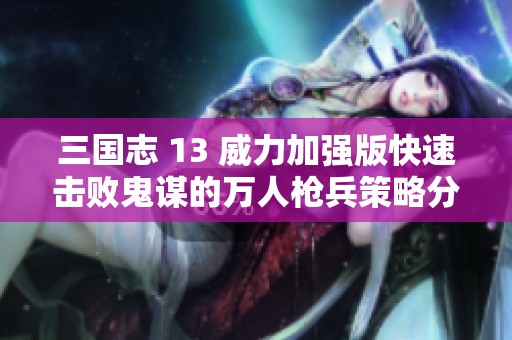 三国志 13 威力加强版快速击败鬼谋的万人枪兵策略分享