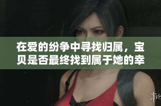 在爱的纷争中寻找归属，宝贝是否最终找到属于她的幸福
