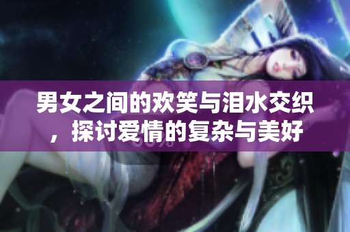 男女之间的欢笑与泪水交织，探讨爱情的复杂与美好