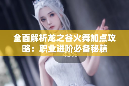 全面解析龙之谷火舞加点攻略：职业进阶必备秘籍