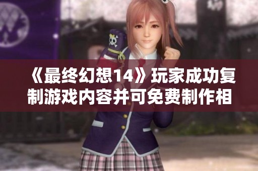 《最终幻想14》玩家成功复制游戏内容并可免费制作相同版本