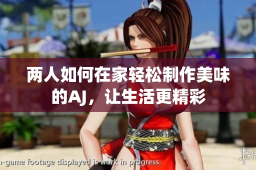 两人如何在家轻松制作美味的AJ，让生活更精彩