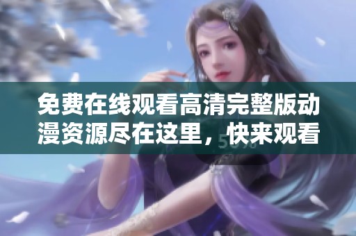 免费在线观看高清完整版动漫资源尽在这里，快来观看吧
