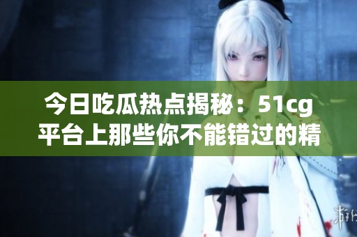 今日吃瓜热点揭秘：51cg平台上那些你不能错过的精彩大瓜
