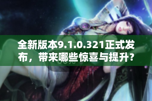 全新版本9.1.0.321正式发布，带来哪些惊喜与提升？