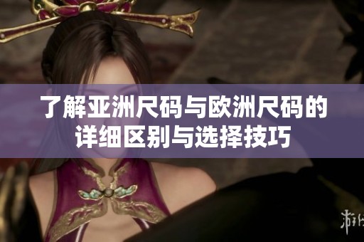 了解亚洲尺码与欧洲尺码的详细区别与选择技巧