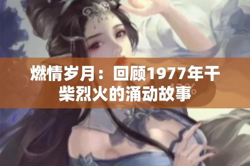 燃情岁月：回顾1977年干柴烈火的涌动故事