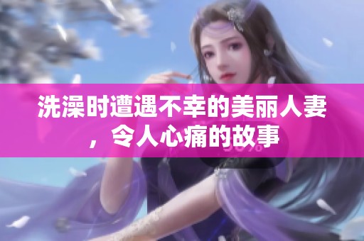 洗澡时遭遇不幸的美丽人妻，令人心痛的故事