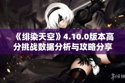 《绯染天空》4.10.0版本高分挑战数据分析与攻略分享
