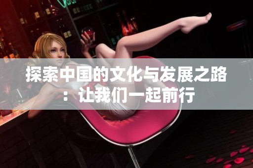 探索中国的文化与发展之路：让我们一起前行