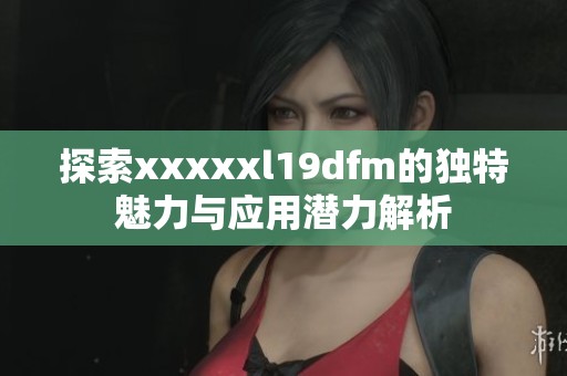 探索xxxxxl19dfm的独特魅力与应用潜力解析
