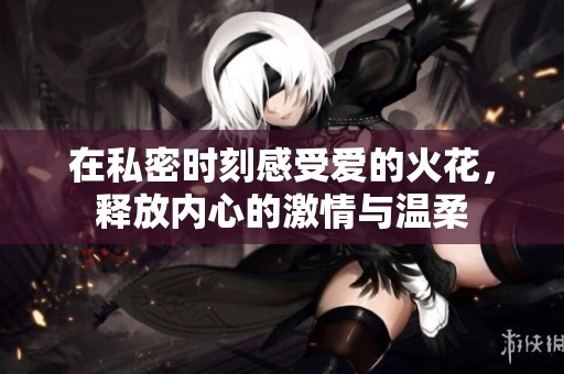 在私密时刻感受爱的火花，释放内心的激情与温柔