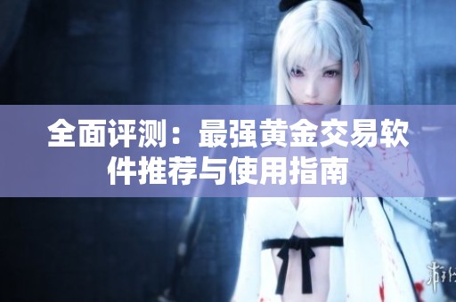 全面评测：最强黄金交易软件推荐与使用指南