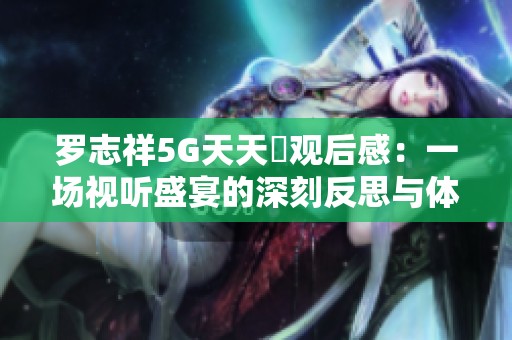 罗志祥5G天天奭观后感：一场视听盛宴的深刻反思与体会