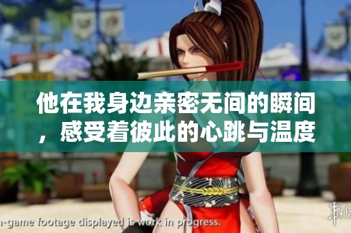 他在我身边亲密无间的瞬间，感受着彼此的心跳与温度