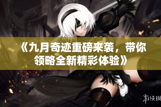 《九月奇迹重磅来袭，带你领略全新精彩体验》